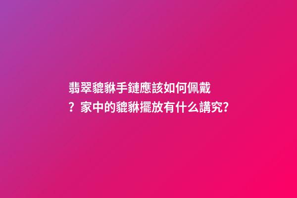 翡翠貔貅手鏈應該如何佩戴？家中的貔貅擺放有什么講究？